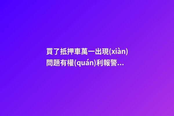 買了抵押車萬一出現(xiàn)問題有權(quán)利報警嗎？